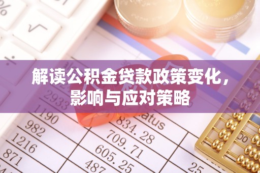 根河解读公积金贷款政策变化，影响与应对策略