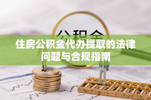 根河住房公积金代办提取的法律问题与合规指南