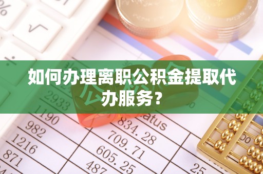 根河如何办理离职公积金提取代办服务？