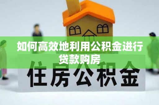 根河如何高效地利用公积金进行贷款购房