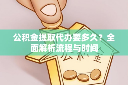 根河公积金提取代办要多久？全面解析流程与时间