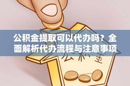 根河公积金提取可以代办吗？全面解析代办流程与注意事项