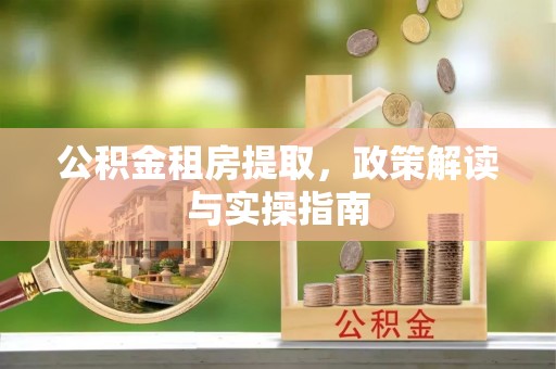 根河公积金租房提取，政策解读与实操指南